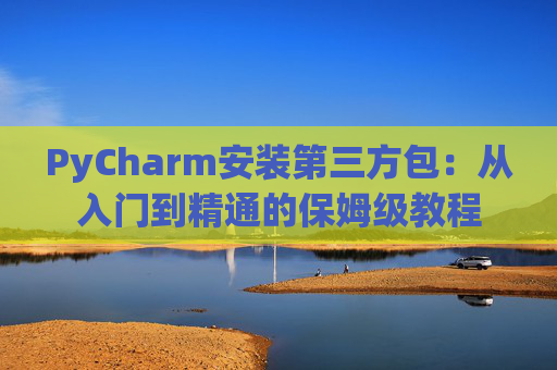 PyCharm安装第三方包：从入门到精通的保姆级教程